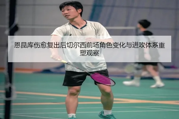 恩昆库伤愈复出后切尔西前场角色变化与进攻体系重塑观察