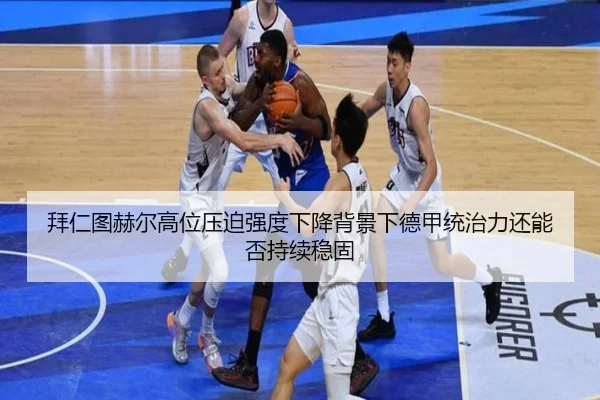 拜仁图赫尔高位压迫强度下降背景下德甲统治力还能否持续稳固